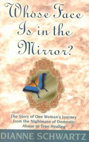 Whose Face is in the Mirror?: The Story of One Woman's Journey from the Nightmare of Domestic Abuse to True Healing de Dianne Schwartz