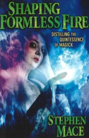 Shaping Formless Fire: Distilling the Quintessence of Magick de Stephen Mace