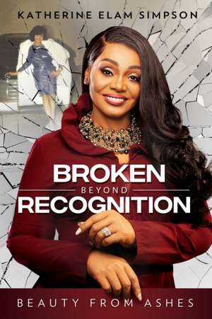 Broken Beyond Recognition: Beauty from Ashes de Katherine Elam Simpson