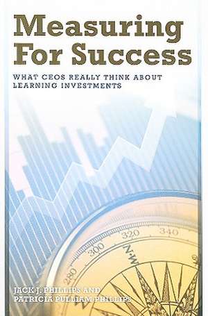 Measuring for Success: What CEOs Really Think about Learning Investments de Jack J. Phillips