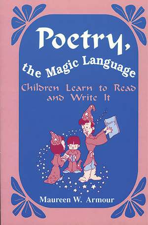 Poetry, the Magic Language: Children Learn to Read and Write It de Maureen W. Armour