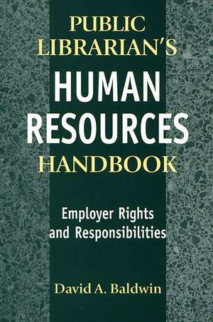 The Public Librarian's Human Resources Handbook: Employer Rights and Responsibilities de David A. Baldwin