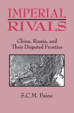 Imperial Rivals: China, Russia and Their Disputed Frontier de Sarah C.M. Paine