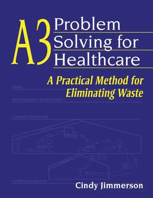 A3 Problem Solving for Healthcare: A Practical Method for Eliminating Waste de Cindy Jimmerson