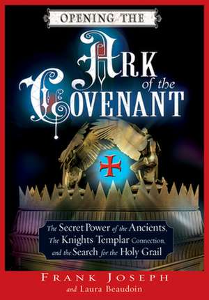 Opening the Ark of the Covenant: The Secret Power of the Ancients, the Knights Templar Connection, and the Search for the Holy Grail de Frank Joseph