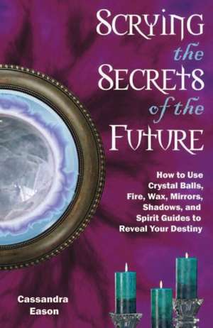 Scrying the Secrets of the Future: How to Use Crystal Balls, Water, Fire, Wax, Mirrors, Shadows, and Spirit Guides to Reveal Your Destiny de Cassandra Eason