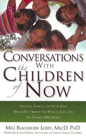 Conversations with the Children of Now: Crystal, Indigo, and Star Kids Speak about the World, Life, and the Coming 2012 Shift de Meg Blackburn Losey