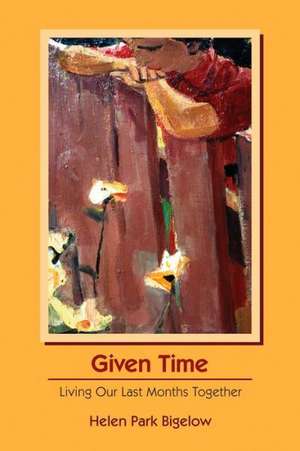 Given Time: Living Our Last Months Together de Helen Park Bigelow