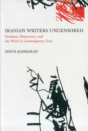 Iranian Writers Uncensored: Freedom, Democracy and the Word in Contemporary Iran de Shiva Rahbaran