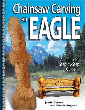 Chainsaw Carving an Eagle: A Complete Step-By-Step Guide de Jamie Doeren