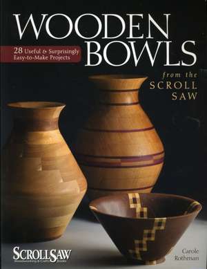 Wooden Bowls from the Scroll Saw: 28 Useful & Surprisingly Easy-To-Make Projects de Carole Rothman