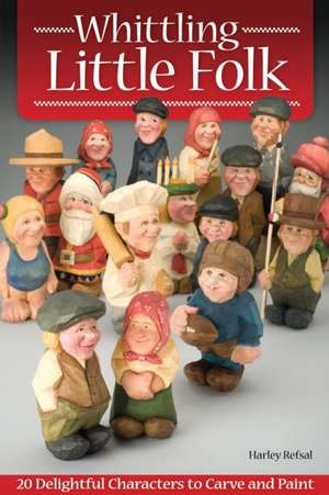 Whittling Little Folk: 20 Delightful Characters to Carve and Paint de Harley Refsal