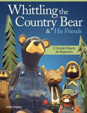 Whittling the Country Bear & His Friends: 12 Simple Projects for Beginners de Mike Shipley