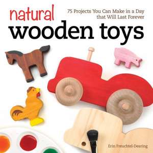 Natural Wooden Toys: 75 Projects You Can Make in a Day That Will Last Forever de Erin Freuchtel-Dearing