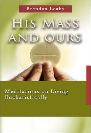 His Mass and Ours: Meditations on Living Eucharistically de Brendan Leahy