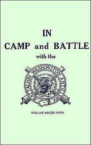 In Camp and Battle with the Washington Artillery of New Orleans: A Narrative of Events During the Late Civil War from Bull Run to Appomattox and Spani de William Miller Owen