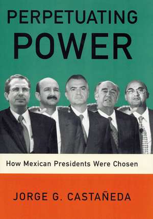 Perpetuating Power: How Mexican Presidents Were Chosen de Jorge G. Castaneda