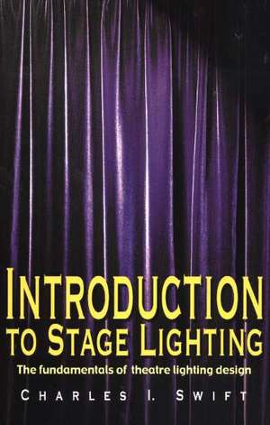 Introduction to Stage Lighting: The Fundamentals of Theatre Lighting Design de Charles I Swift