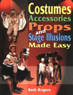 Costumes, Accessories, Props and Stage Illusions Made Easy de Barb Rogers