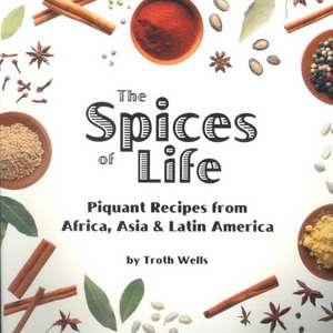 The Spices of Life: Piquant Recipes from Africa, Asia & Latin America de Troth Wells