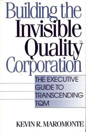 Building the Invisible Quality(tm) Corporation: The Executive Guide to Transcending TQM de Kevin Maromonte