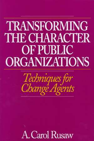 Transforming the Character of Public Organizations: Techniques for Change Agents de A. Carol Rusaw