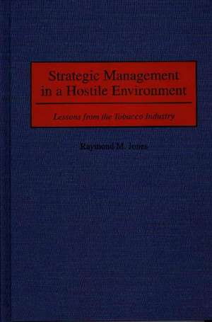 Strategic Management in a Hostile Environment: Lessons from the Tobacco Industry de Raymond M. Jones