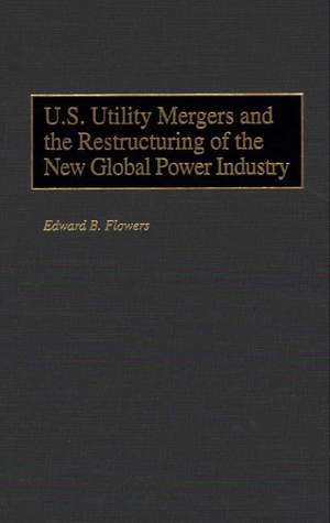 U.S. Utility Mergers and the Restructuring of the New Global Power Industry de Edward B. Flowers