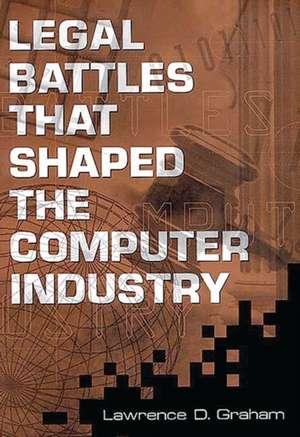 Legal Battles that Shaped the Computer Industry de Lawrence D. Graham