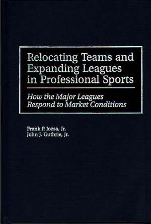 Relocating Teams and Expanding Leagues in Professional Sports: How the Major Leagues Respond to Market Conditions de Frank P. Jozsa