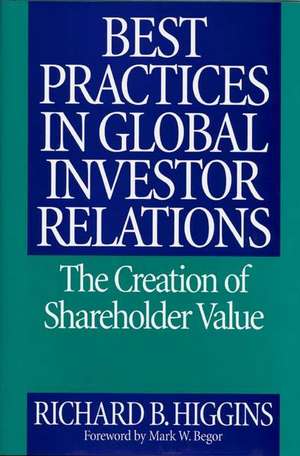 Best Practices in Global Investor Relations: The Creation of Shareholder Value de Richard B. Higgins