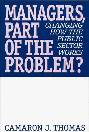 Managers, Part of the Problem?: Changing How the Public Sector Works de Camaron J. Thomas