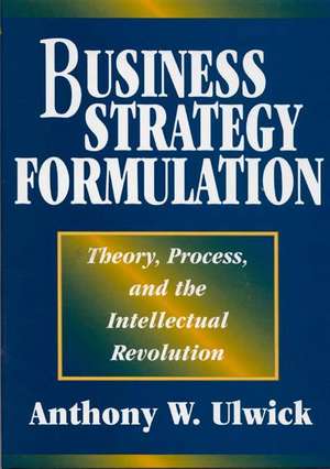 Business Strategy Formulation: Theory, Process, and the Intellectual Revolution de Anthony W. Ulwick