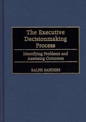 The Executive Decisionmaking Process: Identifying Problems and Assessing Outcomes de Ralph Sanders