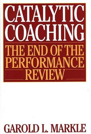 Catalytic Coaching: The End of the Performance Review de Garold L. Markle