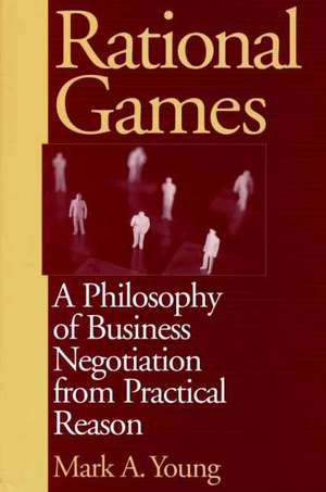 Rational Games: A Philosophy of Business Negotiation from Practical Reason de Mark Young