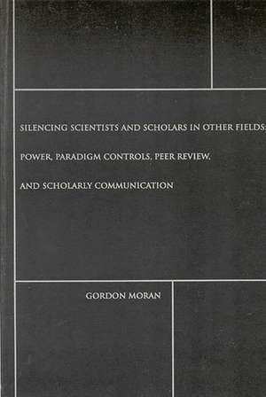 Silencing Scientists and Scholars in Other Fields: Power, Paradigm Controls, Peer Review, and Scholarly Communication de Gordon Moran