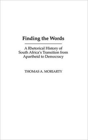 Finding the Words: A Rhetorical History of South Africa's Transition from Apartheid to Democracy de Thomas Moriarty