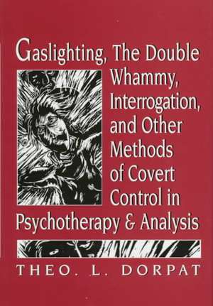 Gaslighthing, the Double Whammy, Interrogation and Other Methods of Covert Control in Psychotherapy and Analysis de Theo L. Dorpat