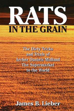 Rats in the Grain: The Dirty Tricks and Trials of Archer Daniels Midland, the Supermarket to the World de James B. Lieber