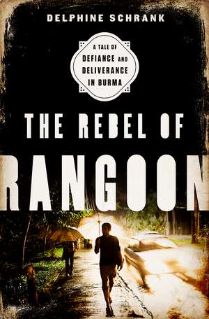 The Rebel of Rangoon: A Tale of Defiance and Deliverance in Burma de Delphine Schrank