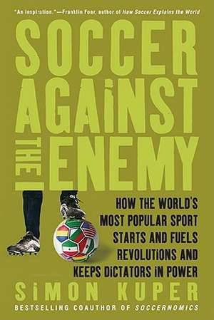 Soccer Against the Enemy: How the World's Most Popular Sport Starts and Fuels Revolutions and Keeps Dictators in Power de Simon Kuper