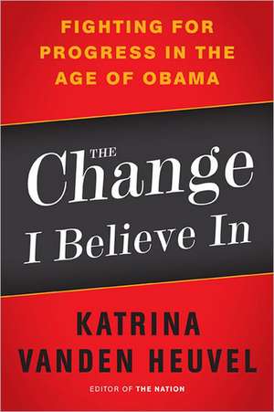 The Change I Believe In: Fighting for Progress in the Age of Obama de Katrina vanden Heuvel