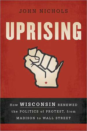 Uprising: How Wisconsin Renewed the Politics of Protest, from Madison to Wall Street de John Nichols