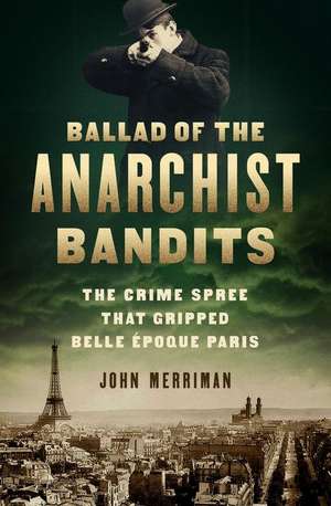 Ballad of the Anarchist Bandits: The Crime Spree that Gripped Belle Epoque Paris de John Merriman