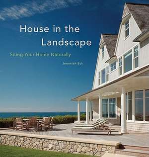 House in the Landscape: Siting Your Home Naturally de Jeremiah Eck