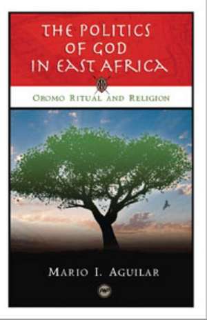 The Politics of God in East Africa: Oromo Ritual and Religion de Mario L Aguilar