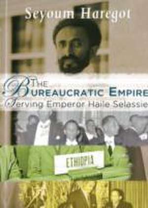 The Bureaucratic Empire: Serving Emperor Haile Selassie de Seyoum A. Haregot