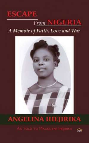 Escape from Nigeria: A Memoir of Faith, Love and War de Angelina Ihejirika