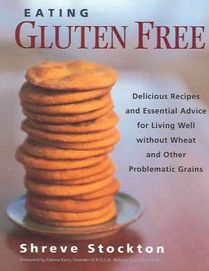 Eating Gluten Free: Delicious Recipes and Essential Advice for Living Well Without Wheat and Other Problematic Grains de Shreve Stockton